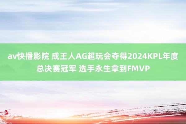 av快播影院 成王人AG超玩会夺得2024KPL年度总决赛冠军 选手永生拿到FMVP