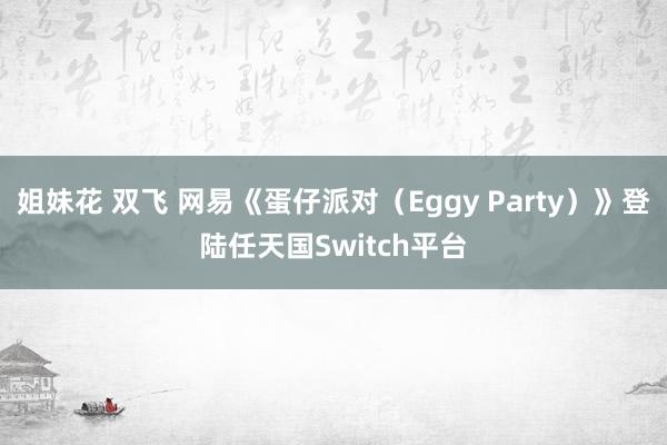 姐妹花 双飞 网易《蛋仔派对（Eggy Party）》登陆任天国Switch平台