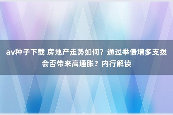 av种子下载 房地产走势如何？通过举债增多支拨会否带来高通胀？内行解读