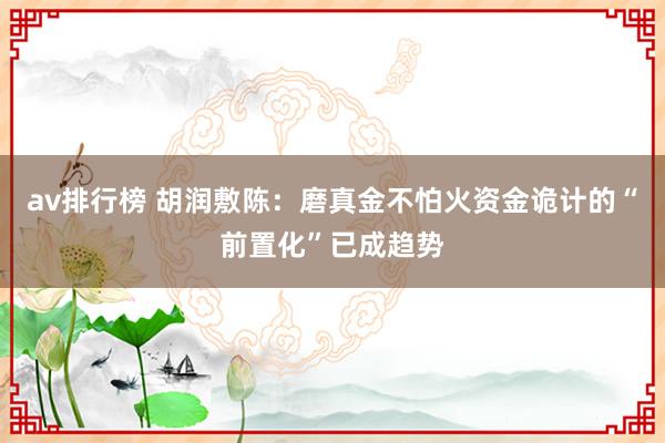 av排行榜 胡润敷陈：磨真金不怕火资金诡计的“前置化”已成趋势