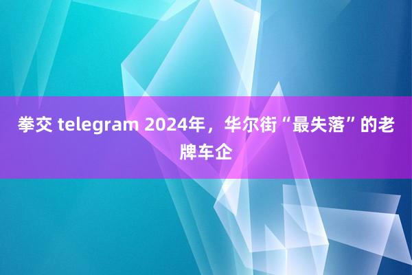 拳交 telegram 2024年，华尔街“最失落”的老牌车企