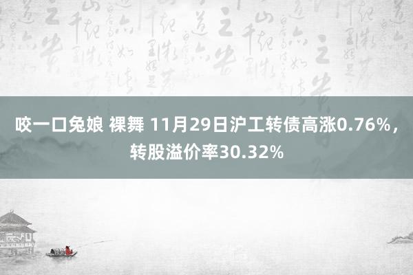 咬一口兔娘 裸舞 11月29日沪工转债高涨0.76%，转股溢价率30.32%