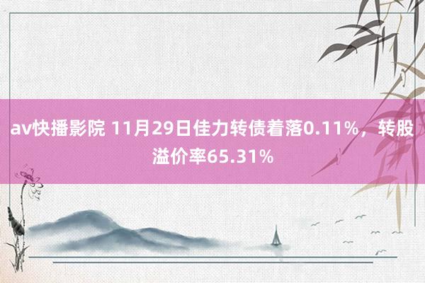 av快播影院 11月29日佳力转债着落0.11%，转股溢价率65.31%