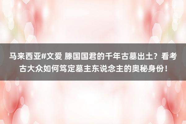 马来西亚#文爱 滕国国君的千年古墓出土？看考古大众如何笃定墓主东说念主的奥秘身份！