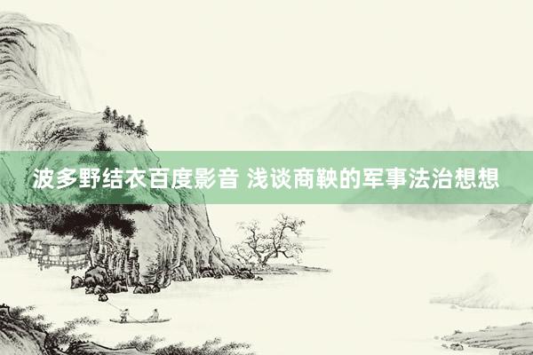 波多野结衣百度影音 浅谈商鞅的军事法治想想