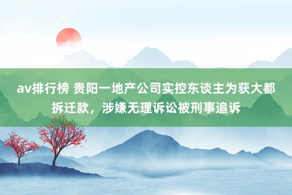 av排行榜 贵阳一地产公司实控东谈主为获大都拆迁款，涉嫌无理诉讼被刑事追诉