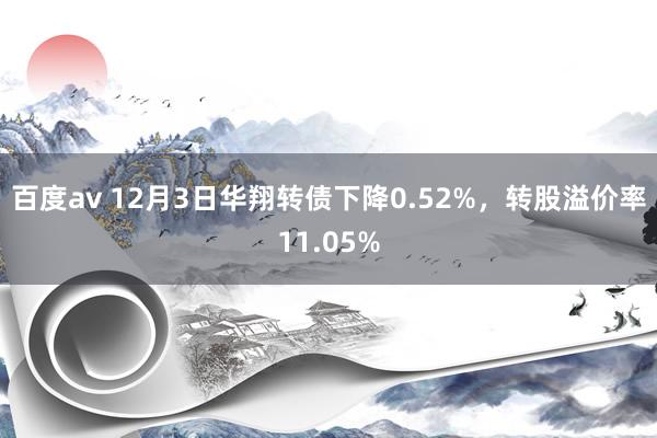 百度av 12月3日华翔转债下降0.52%，转股溢价率11.05%