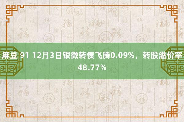 麻豆 91 12月3日银微转债飞腾0.09%，转股溢价率48.77%