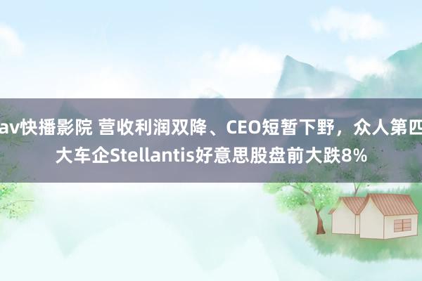 av快播影院 营收利润双降、CEO短暂下野，众人第四大车企Stellantis好意思股盘前大跌8%