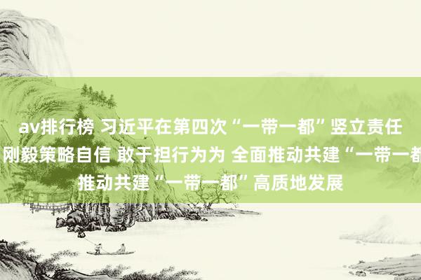 av排行榜 习近平在第四次“一带一都”竖立责任茶话会上强调 刚毅策略自信 敢于担行为为 全面推动共建“一带一都”高质地发展