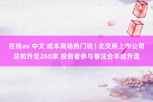 在线av 中文 成本商场热门说 | 北交所上市公司总和升至260家 投资者参与眷注合手续升温