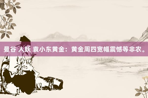 曼谷 人妖 袁小东黄金：黄金周四宽幅震憾等非农。