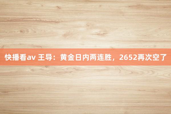 快播看av 王导：黄金日内两连胜，2652再次空了