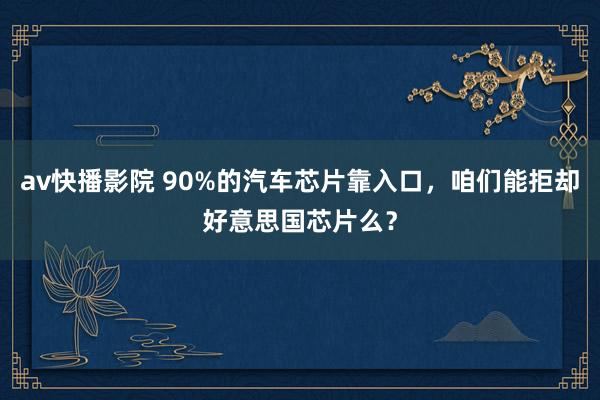 av快播影院 90%的汽车芯片靠入口，咱们能拒却好意思国芯片么？