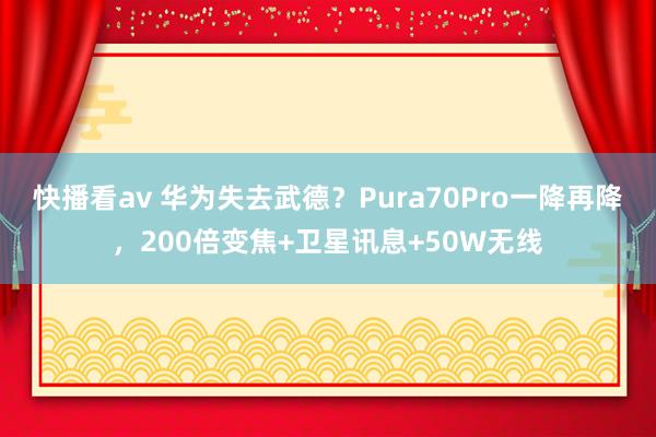 快播看av 华为失去武德？Pura70Pro一降再降，200倍变焦+卫星讯息+50W无线