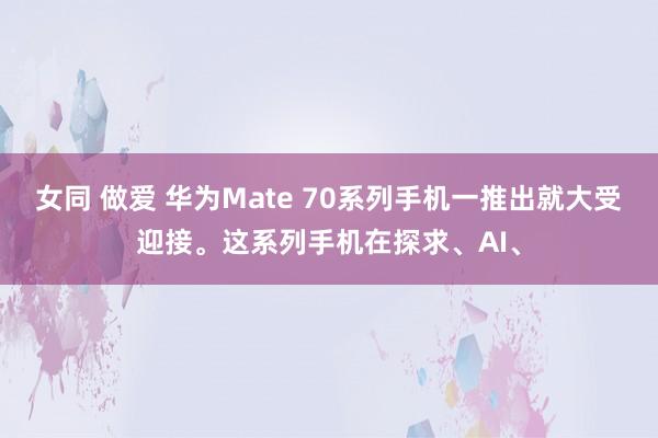 女同 做爱 华为Mate 70系列手机一推出就大受迎接。这系列手机在探求、AI、