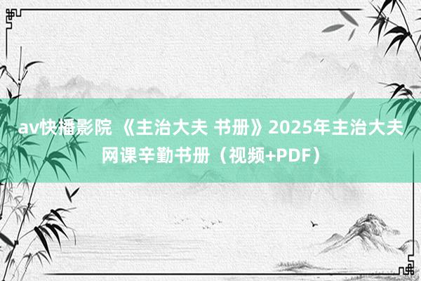 av快播影院 《主治大夫 书册》2025年主治大夫网课辛勤书册（视频+PDF）