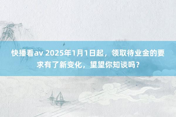 快播看av 2025年1月1日起，领取待业金的要求有了新变化，望望你知谈吗？