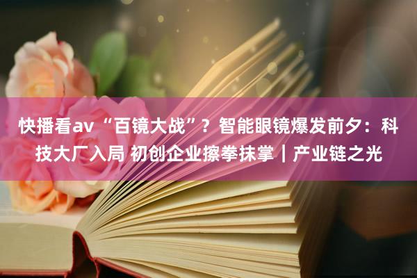 快播看av “百镜大战”？智能眼镜爆发前夕：科技大厂入局 初创企业擦拳抹掌｜产业链之光