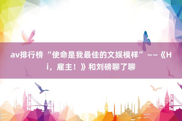 av排行榜 “使命是我最佳的文娱模样” ——《Hi，雇主！》和刘磅聊了聊