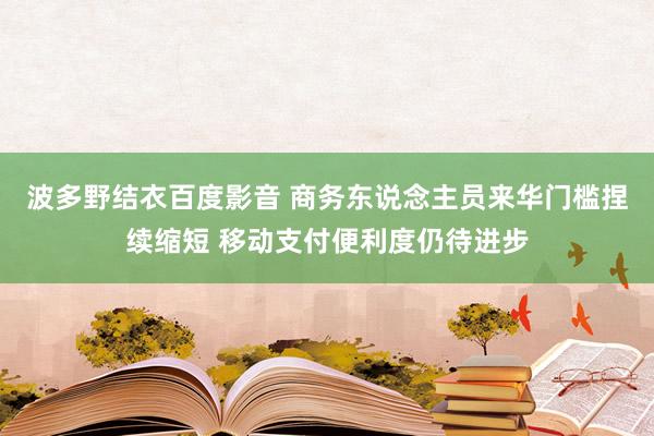 波多野结衣百度影音 商务东说念主员来华门槛捏续缩短 移动支付便利度仍待进步