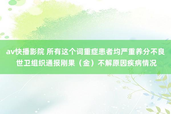 av快播影院 所有这个词重症患者均严重养分不良 世卫组织通报刚果（金）不解原因疾病情况