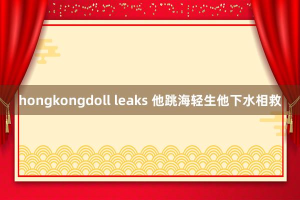 hongkongdoll leaks 他跳海轻生他下水相救