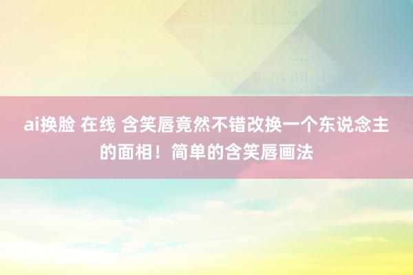 ai换脸 在线 含笑唇竟然不错改换一个东说念主的面相！简单的含笑唇画法