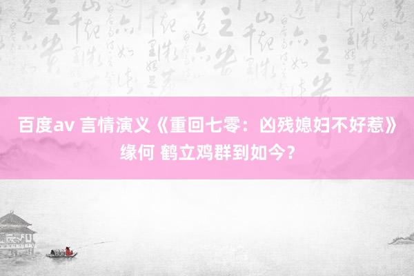 百度av 言情演义《重回七零：凶残媳妇不好惹》缘何 鹤立鸡群到如今？