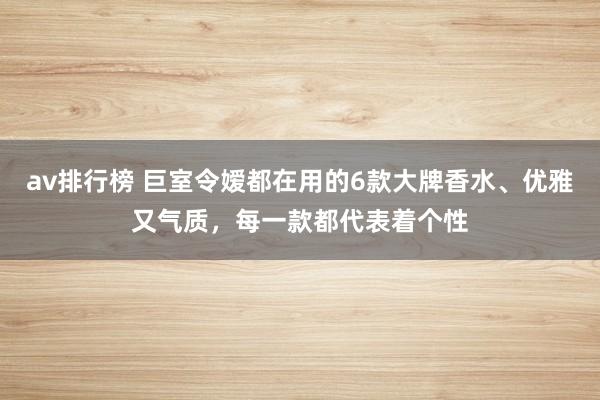 av排行榜 巨室令嫒都在用的6款大牌香水、优雅又气质，每一款都代表着个性