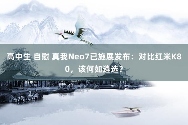 高中生 自慰 真我Neo7已施展发布：对比红米K80，该何如遴选？