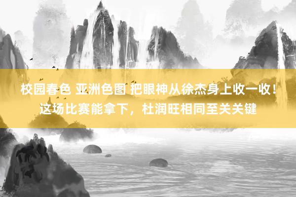 校园春色 亚洲色图 把眼神从徐杰身上收一收！这场比赛能拿下，杜润旺相同至关关键