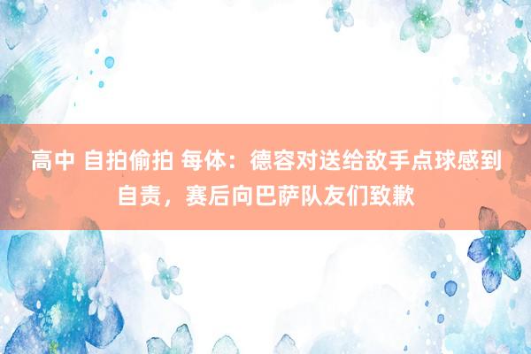 高中 自拍偷拍 每体：德容对送给敌手点球感到自责，赛后向巴萨队友们致歉