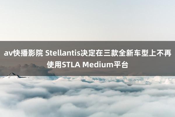 av快播影院 Stellantis决定在三款全新车型上不再使用STLA Medium平台