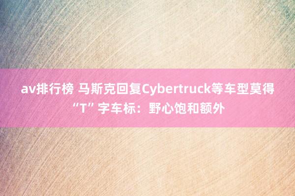 av排行榜 马斯克回复Cybertruck等车型莫得“T”字车标：野心饱和额外