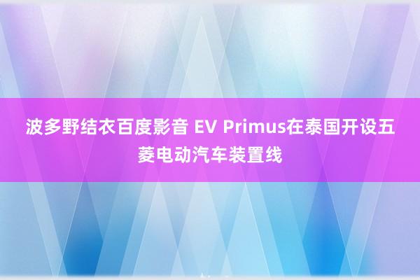 波多野结衣百度影音 EV Primus在泰国开设五菱电动汽车装置线