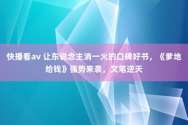 快播看av 让东说念主消一火的口碑好书，《爹地给钱》强势来袭，文笔逆天