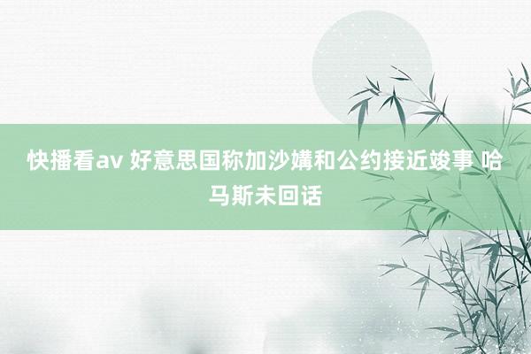 快播看av 好意思国称加沙媾和公约接近竣事 哈马斯未回话