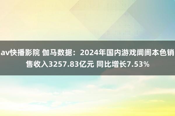 av快播影院 伽马数据：2024年国内游戏阛阓本色销售收入3257.83亿元 同比增长7.53%