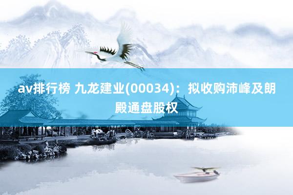 av排行榜 九龙建业(00034)：拟收购沛峰及朗殿通盘股权