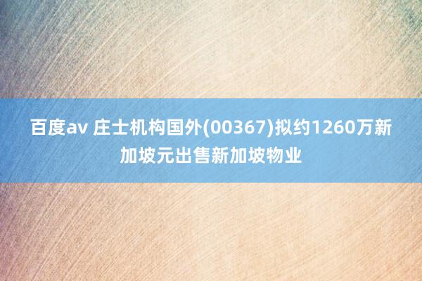 百度av 庄士机构国外(00367)拟约1260万新加坡元出售新加坡物业