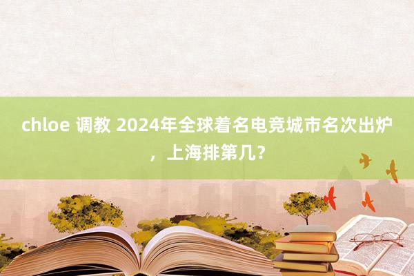 chloe 调教 2024年全球着名电竞城市名次出炉，上海排第几？