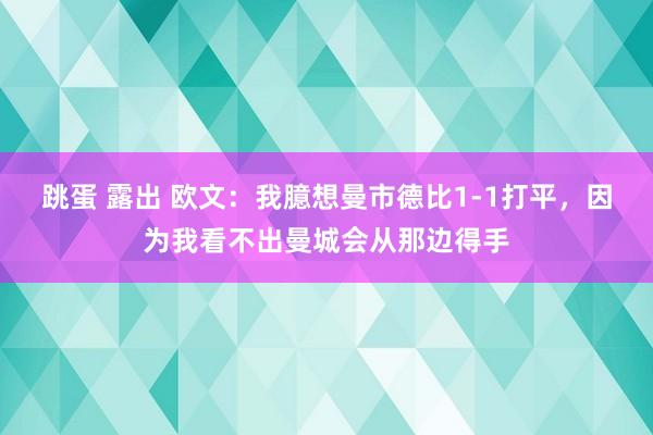 跳蛋 露出 欧文：我臆想曼市德比1-1打平，因为我看不出曼城会从那边得手