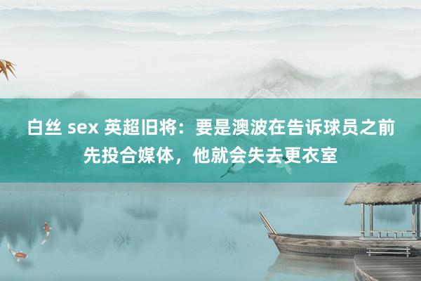 白丝 sex 英超旧将：要是澳波在告诉球员之前先投合媒体，他就会失去更衣室