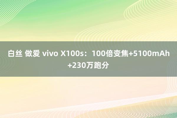 白丝 做爱 vivo X100s：100倍变焦+5100mAh+230万跑分