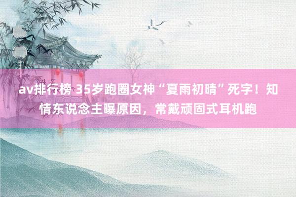 av排行榜 35岁跑圈女神“夏雨初晴”死字！知情东说念主曝原因，常戴顽固式耳机跑