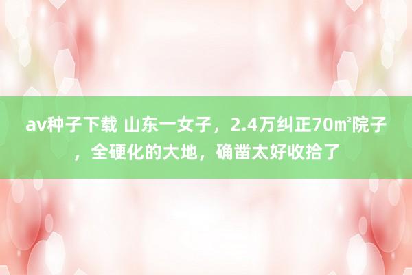 av种子下载 山东一女子，2.4万纠正70㎡院子，全硬化的大地，确凿太好收拾了