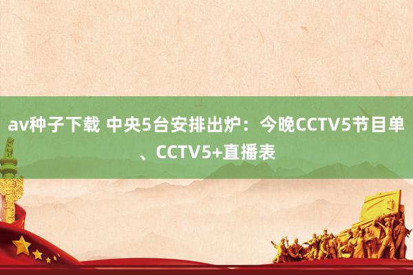 av种子下载 中央5台安排出炉：今晚CCTV5节目单、CCTV5+直播表