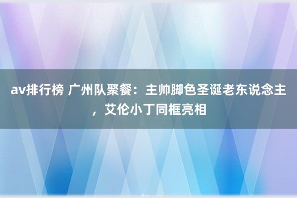 av排行榜 广州队聚餐：主帅脚色圣诞老东说念主，艾伦小丁同框亮相