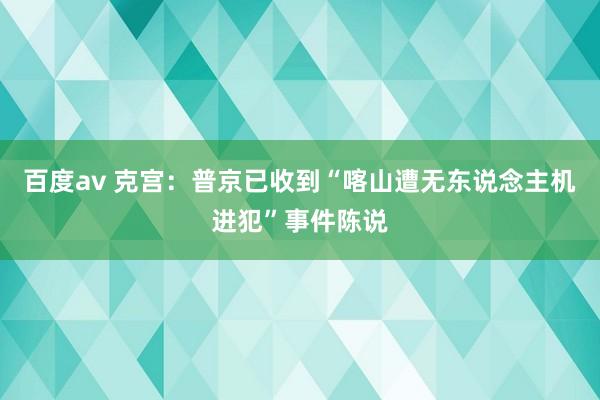 百度av 克宫：普京已收到“喀山遭无东说念主机进犯”事件陈说